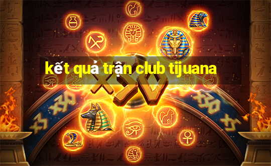 kết quả trận club tijuana