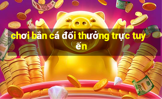 chơi bắn cá đổi thưởng trực tuyến