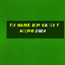 tải game bắn cá đổi thưởng 2024