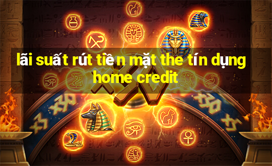 lãi suất rút tiền mặt the tín dụng home credit