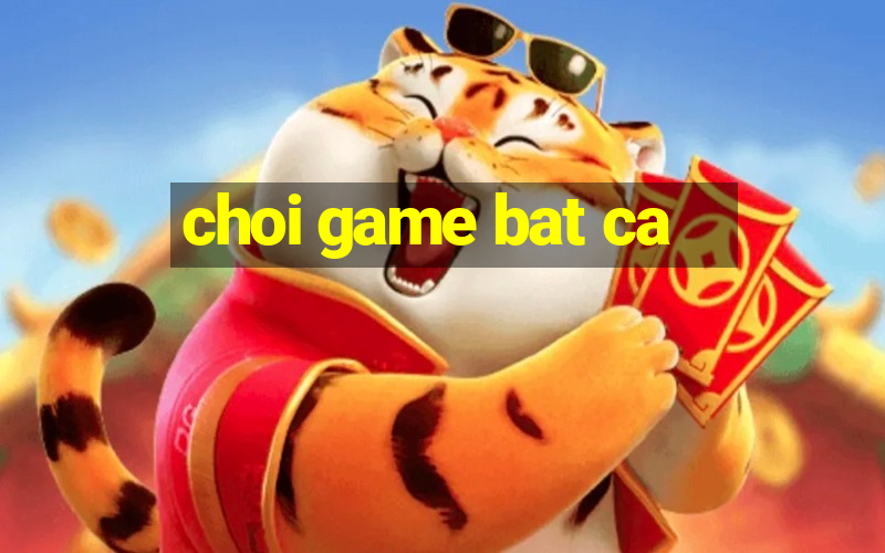 choi game bat ca