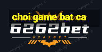 choi game bat ca