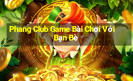 Phang Club Game Bài Chơi Với Bạn Bè