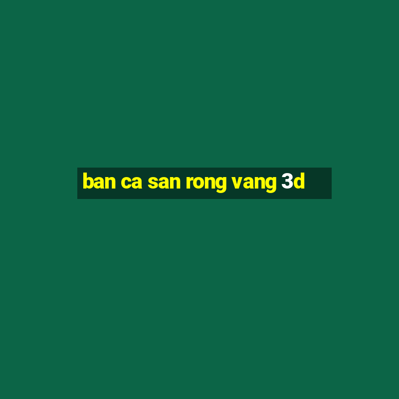 ban ca san rong vang 3d