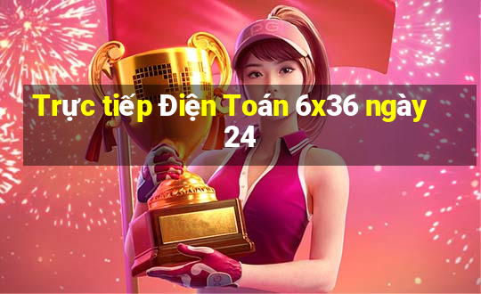 Trực tiếp Điện Toán 6x36 ngày 24