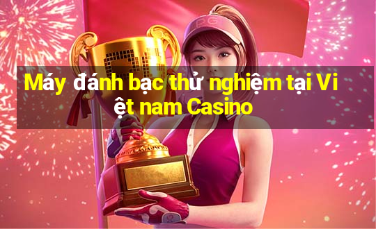 Máy đánh bạc thử nghiệm tại Việt nam Casino