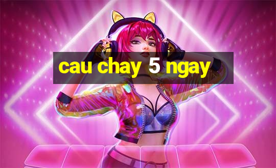 cau chay 5 ngay