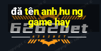 đă tên anh hu ng game hay