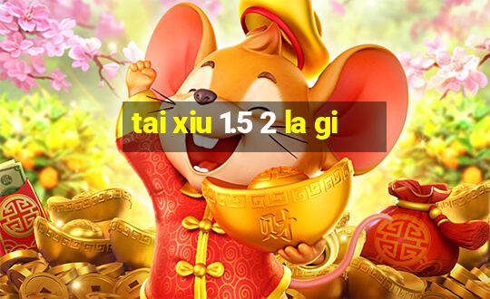 tai xiu 1.5 2 la gi