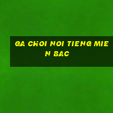 ga choi noi tieng mien bac