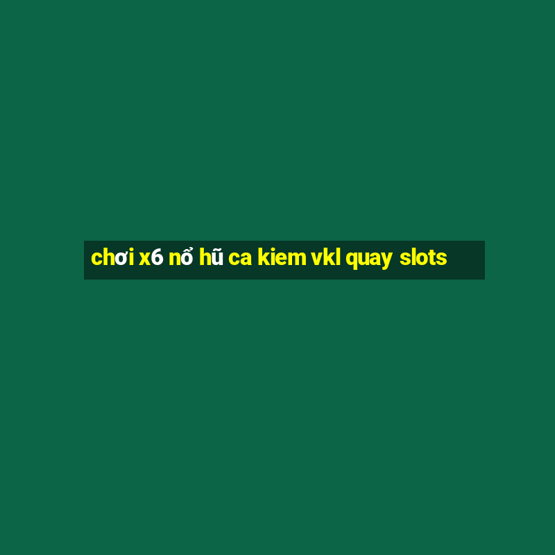 chơi x6 nổ hũ ca kiem vkl quay slots