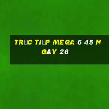 Trực tiếp MEGA 6 45 ngày 26