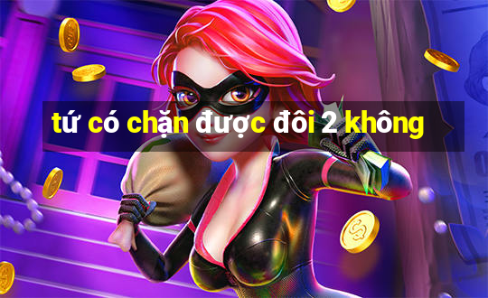 tứ có chặn được đôi 2 không