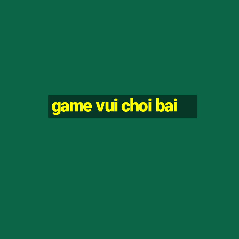 game vui choi bai