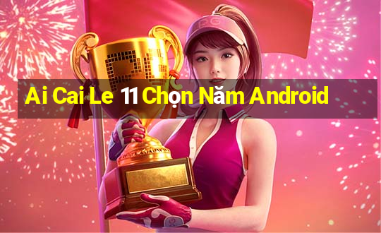 Ai Cai Le 11 Chọn Năm Android