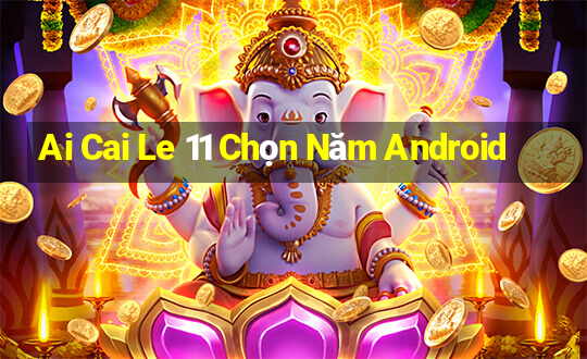 Ai Cai Le 11 Chọn Năm Android