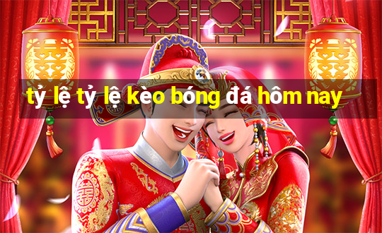 tỷ lệ tỷ lệ kèo bóng đá hôm nay