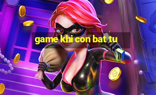 game khi con bat tu