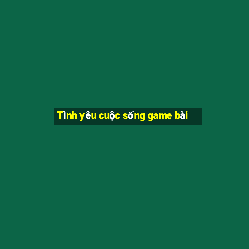 Tình yêu cuộc sống game bài