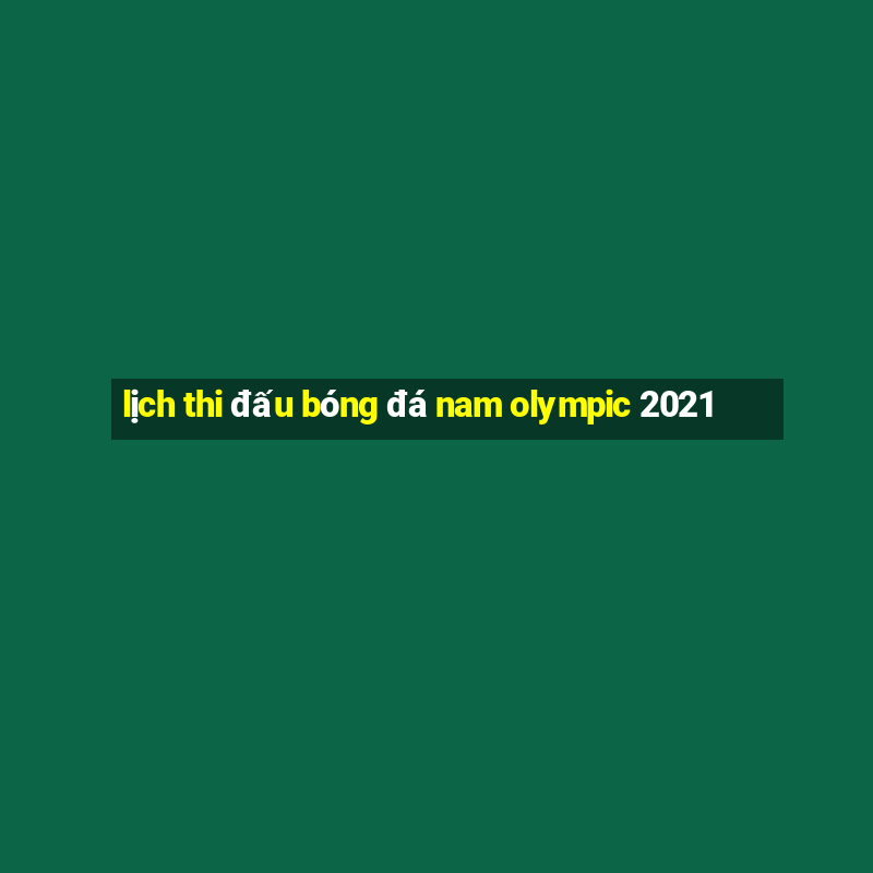 lịch thi đấu bóng đá nam olympic 2021