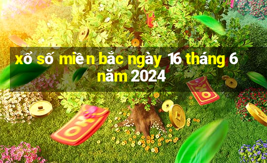 xổ số miền bắc ngày 16 tháng 6 năm 2024