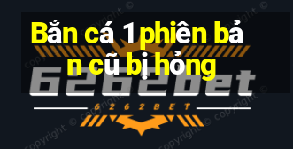 Bắn cá 1 phiên bản cũ bị hỏng