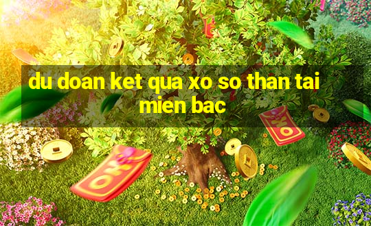 du doan ket qua xo so than tai mien bac