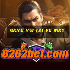 game vui tai ve may