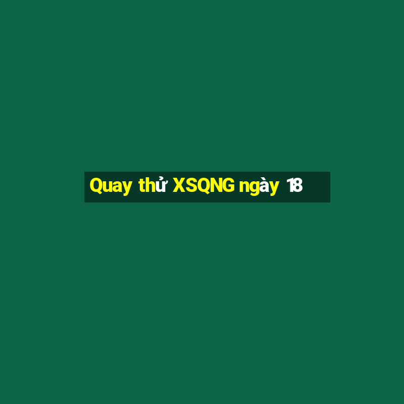 Quay thử XSQNG ngày 18