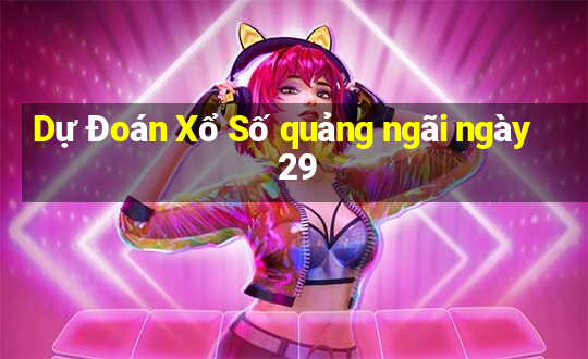 Dự Đoán Xổ Số quảng ngãi ngày 29