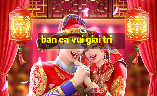 ban ca vui giai tri