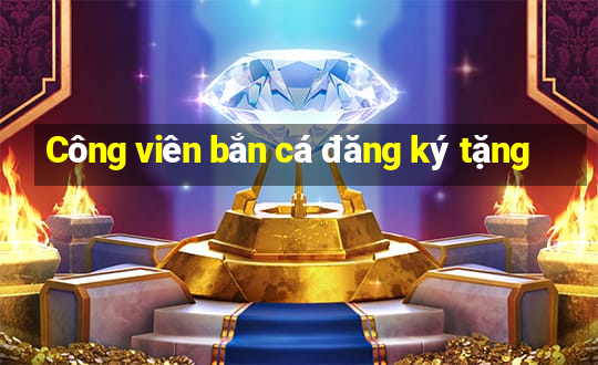 Công viên bắn cá đăng ký tặng