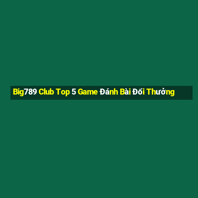 Big789 Club Top 5 Game Đánh Bài Đổi Thưởng