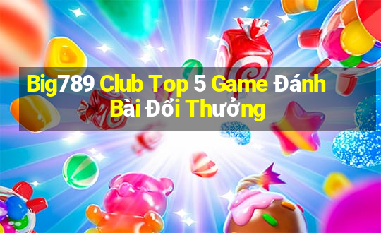 Big789 Club Top 5 Game Đánh Bài Đổi Thưởng