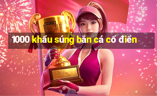 1000 khẩu súng bắn cá cổ điển