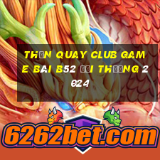 Thần Quay Club Game Bài B52 Đổi Thưởng 2024