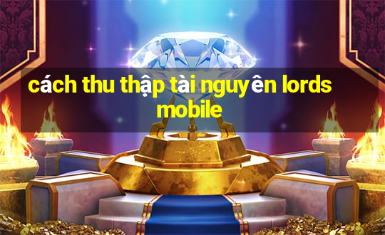 cách thu thập tài nguyên lords mobile