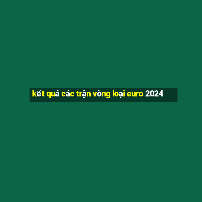 kết quả các trận vòng loại euro 2024