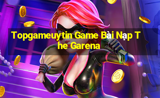 Topgameuytin Game Bài Nạp The Garena