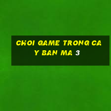 choi game trong cay ban ma 3