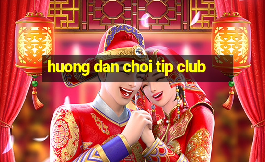 huong dan choi tip club