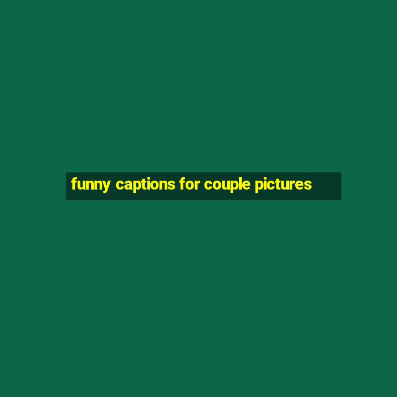 funny captions for couple pictures