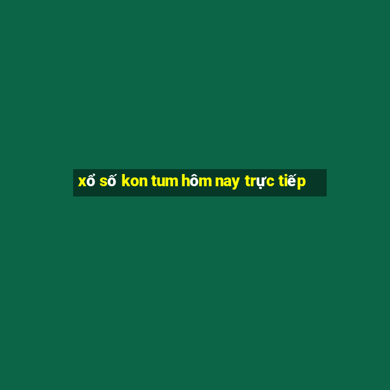 xổ số kon tum hôm nay trực tiếp