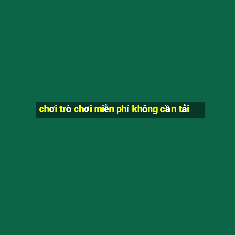 chơi trò chơi miễn phí không cần tải