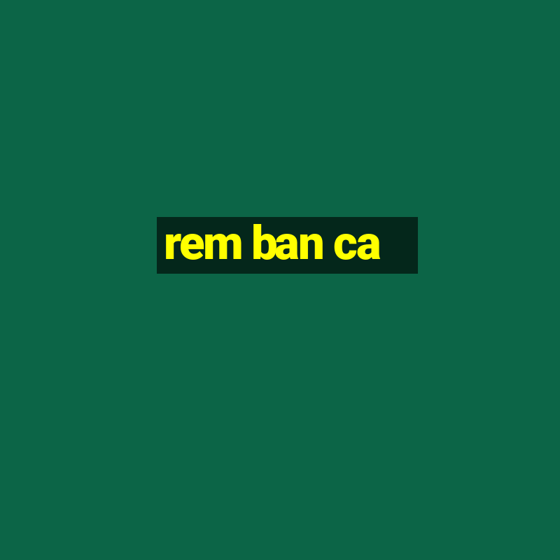 rem ban ca