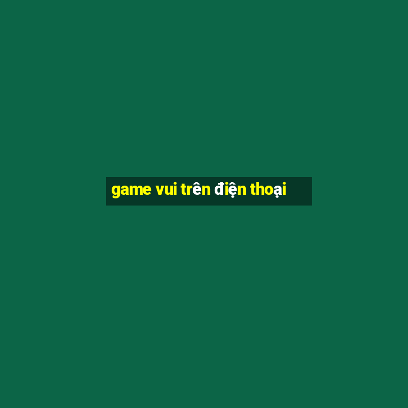 game vui tren dien thoai