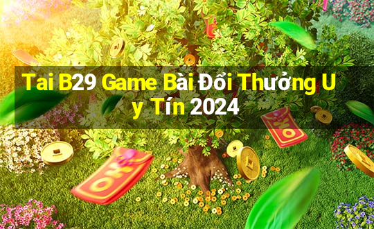 Tai B29 Game Bài Đổi Thưởng Uy Tín 2024