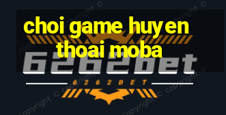 choi game huyen thoai moba