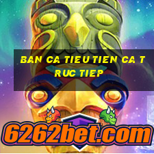 ban ca tieu tien ca truc tiep