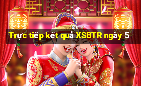 Trực tiếp kết quả XSBTR ngày 5